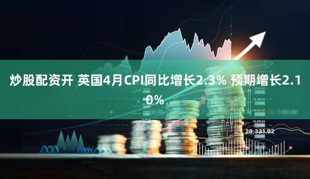 炒股配资开 英国4月CPI同比增长2.3% 预期增长2.10%