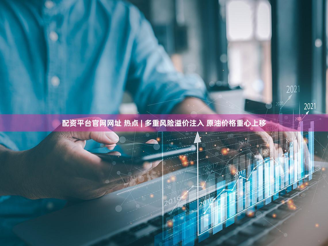 配资平台官网网址 热点 | 多重风险溢价注入 原油价格重心上移