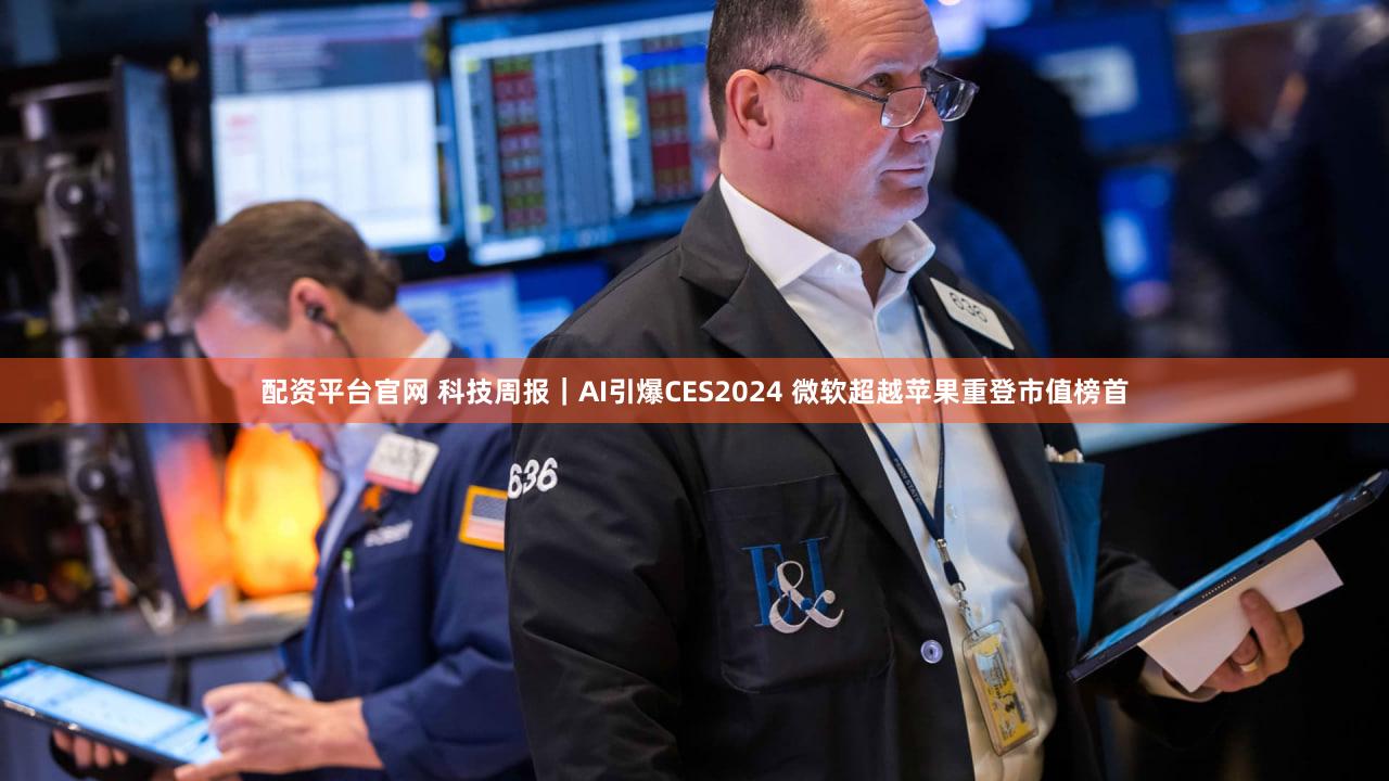 配资平台官网 科技周报｜AI引爆CES2024 微软超越苹果重登市值榜首
