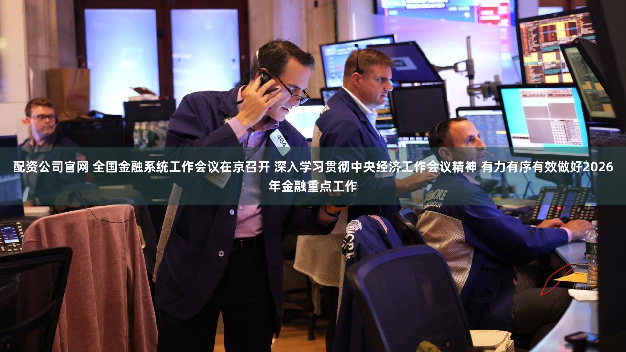 配资公司官网 全国金融系统工作会议在京召开 深入学习贯彻中央经济工作会议精神 有力有序有效做好2026年金融重点工作