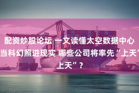 配资炒股论坛 一文读懂太空数据中心：当科幻照进现实 哪些公司将率先“上天”？