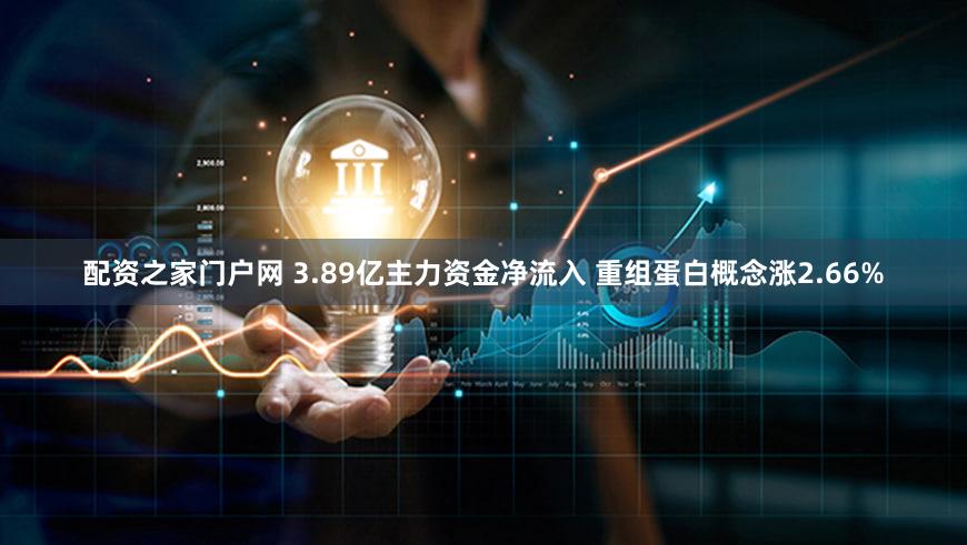 配资之家门户网 3.89亿主力资金净流入 重组蛋白概念涨2.66%