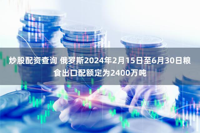 炒股配资查询 俄罗斯2024年2月15日至6月30日粮食出口配额定为2400万吨