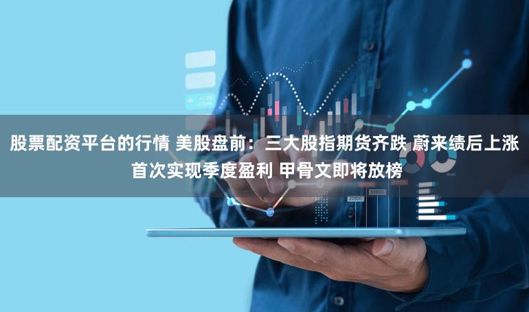 股票配资平台的行情 美股盘前：三大股指期货齐跌 蔚来绩后上涨 首次实现季度盈利 甲骨文即将放榜