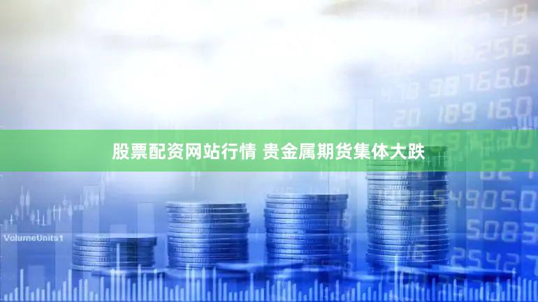 股票配资网站行情 贵金属期货集体大跌