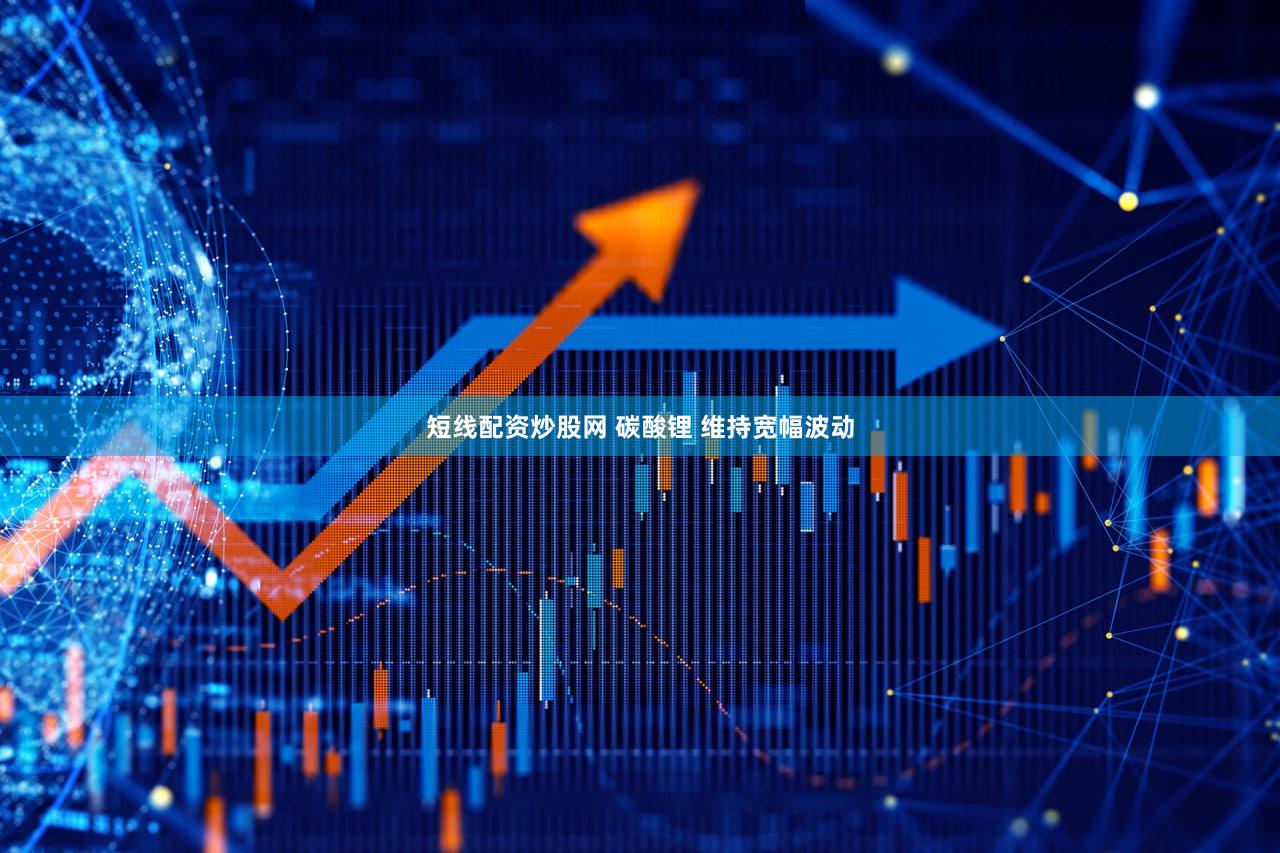 短线配资炒股网 碳酸锂 维持宽幅波动