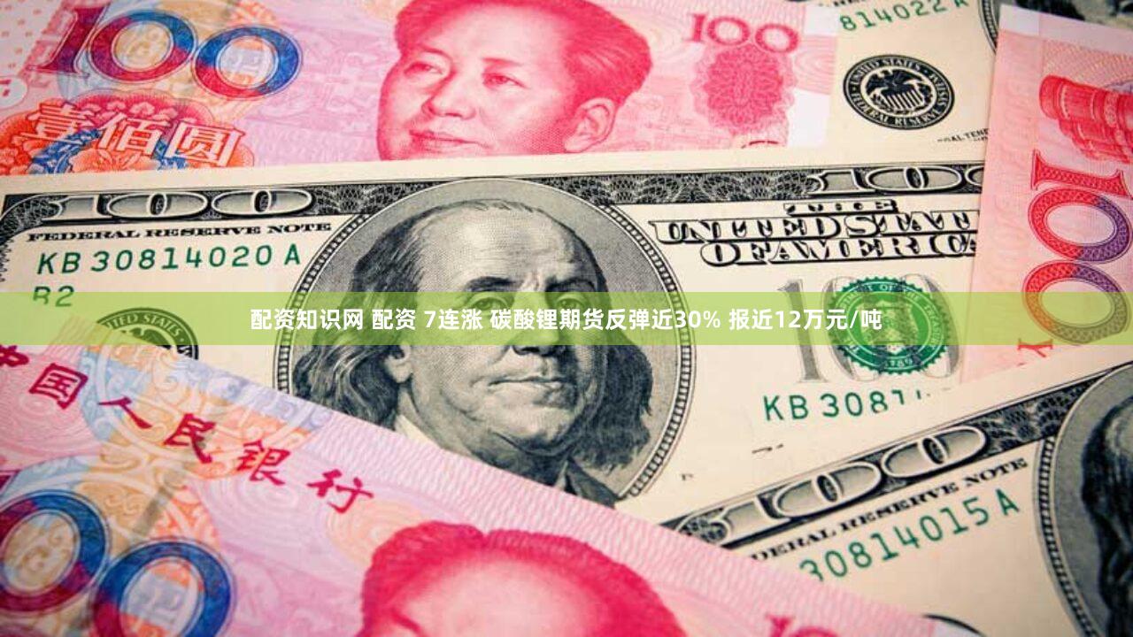 配资知识网 配资 7连涨 碳酸锂期货反弹近30% 报近12万元/吨