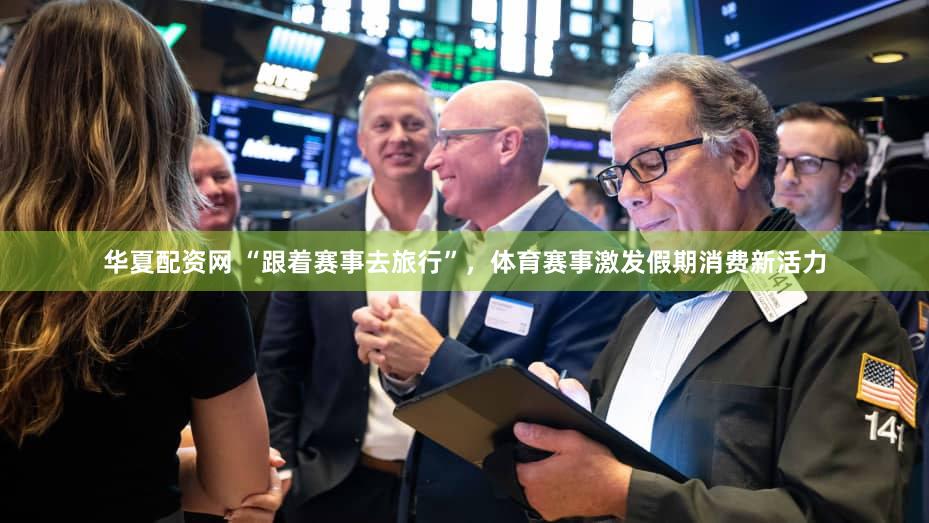 华夏配资网 “跟着赛事去旅行”，体育赛事激发假期消费新活力