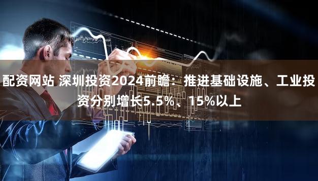 配资网站 深圳投资2024前瞻：推进基础设施、工业投资分别增长5.5%、15%以上