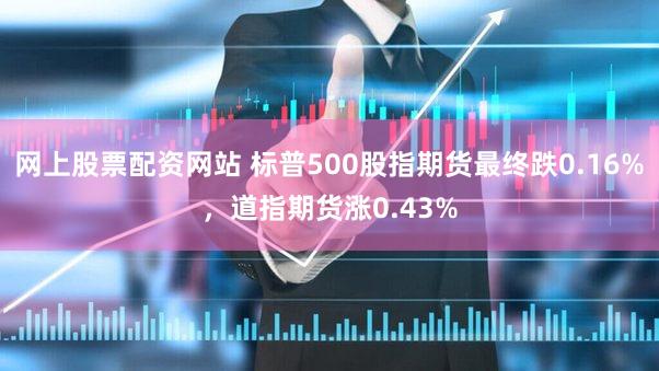 网上股票配资网站 标普500股指期货最终跌0.16%，道指期货涨0.43%