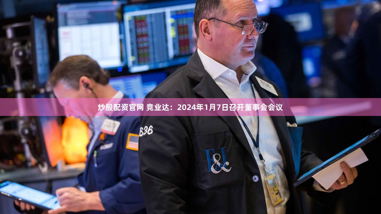 炒股配资官网 竞业达:2024年1月7日召开董事会会议