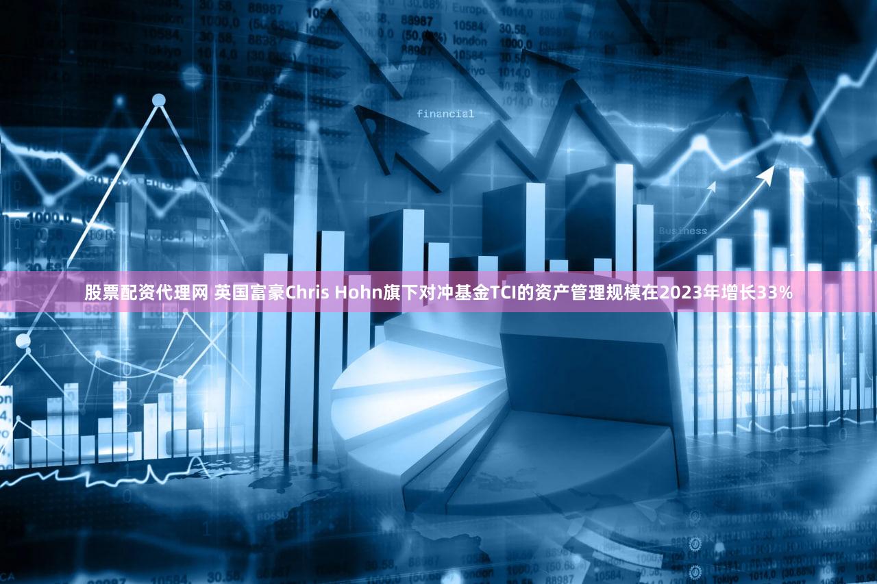 股票配资代理网 英国富豪Chris Hohn旗下对冲基金TCI的资产管理规模在2023年增长33%