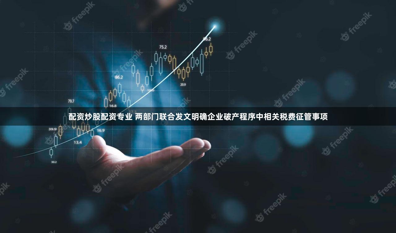 配资炒股配资专业 两部门联合发文明确企业破产程序中相关税费征管事项