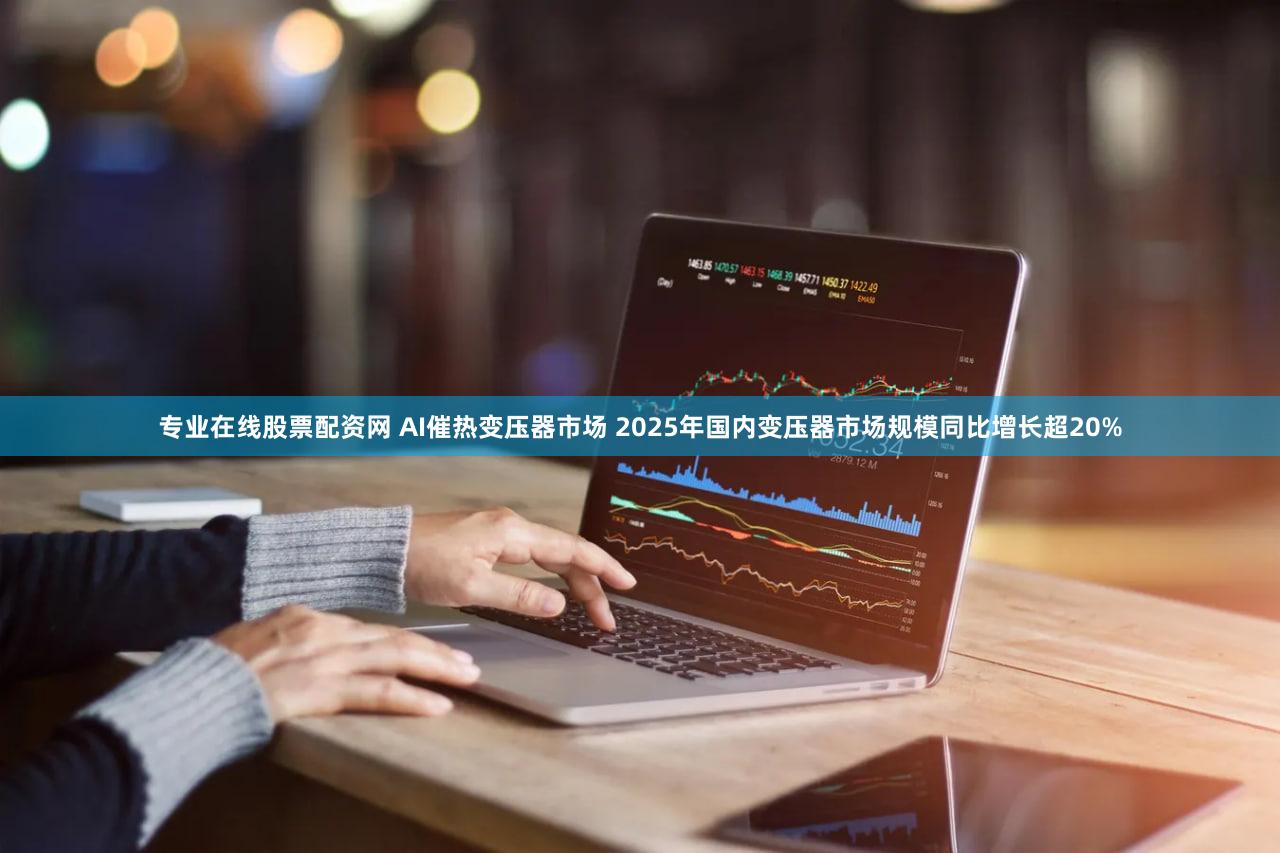 专业在线股票配资网 AI催热变压器市场 2025年国内变压器市场规模同比增长超20%