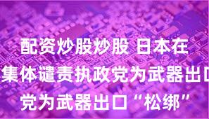 配资炒股炒股 日本在野党高层集体谴责执政党为武器出口“松绑”