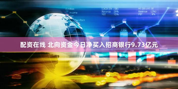 配资在线 北向资金今日净买入招商银行9.73亿元