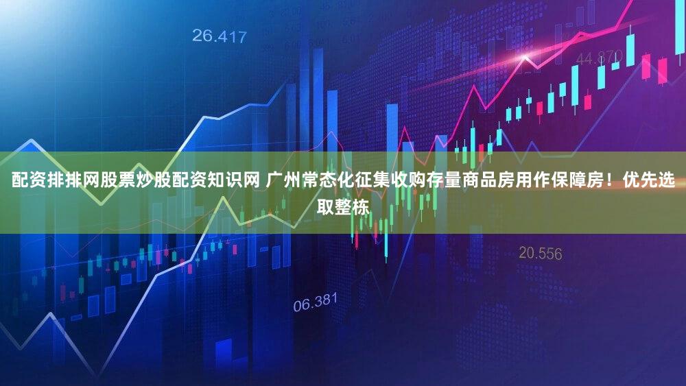 配资排排网股票炒股配资知识网 广州常态化征集收购存量商品房用作保障房!优先选取整栋
