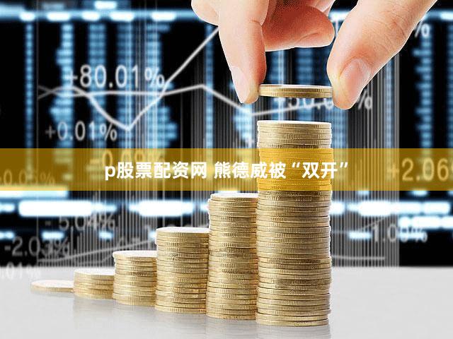 p股票配资网 熊德威被“双开”