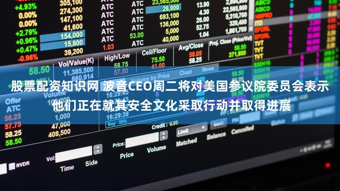 股票配资知识网 波音CEO周二将对美国参议院委员会表示 他们正在就其安全文化采取行动并取得进展