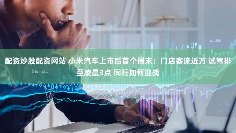 配资炒股配资网站 小米汽车上市后首个周末：门店客流近万 试驾排至凌晨3点 同行如何迎战