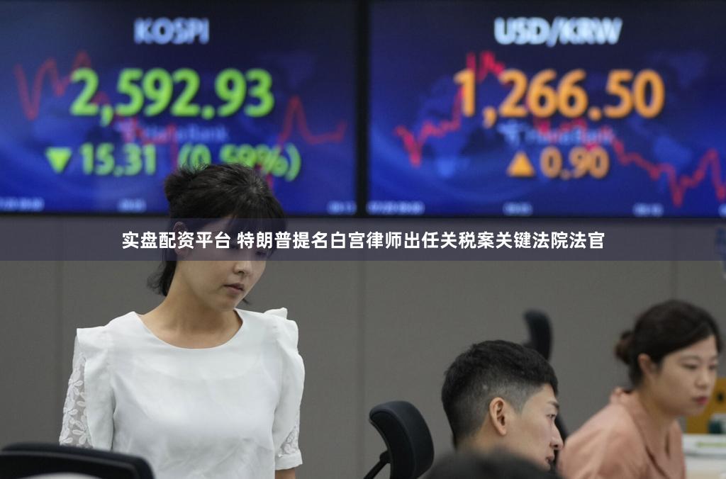 实盘配资平台 特朗普提名白宫律师出任关税案关键法院法官