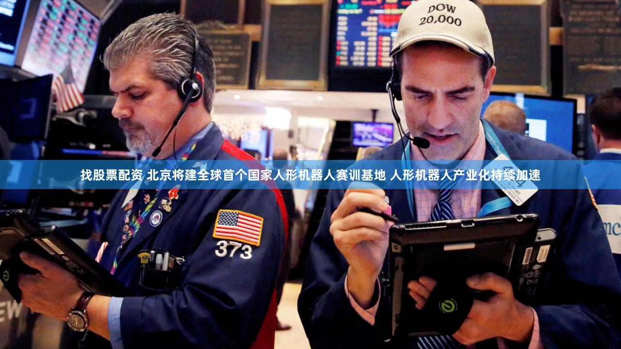 找股票配资 北京将建全球首个国家人形机器人赛训基地 人形机器人产业化持续加速