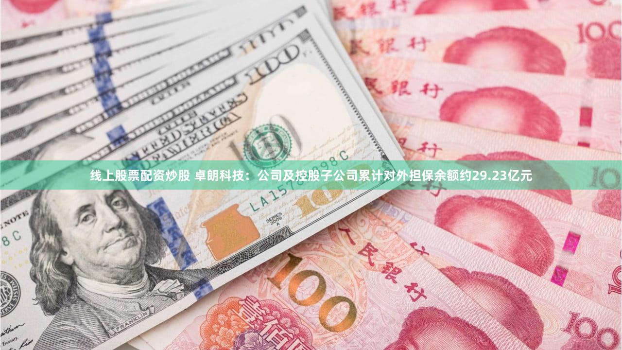 线上股票配资炒股 卓朗科技：公司及控股子公司累计对外担保余额约29.23亿元