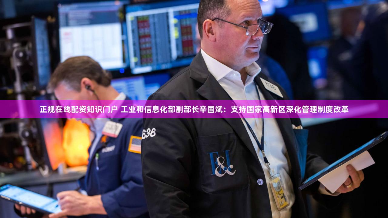 正规在线配资知识门户 工业和信息化部副部长辛国斌：支持国家高新区深化管理制度改革