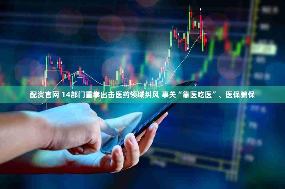 配资官网 14部门重拳出击医药领域纠风 事关“靠医吃医”、医保骗保