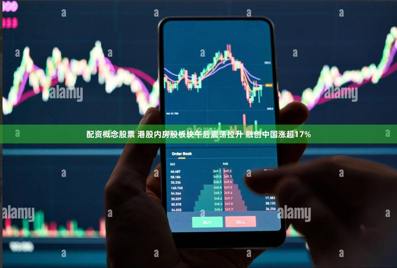 配资概念股票 港股内房股板块午后震荡拉升 融创中国涨超17%