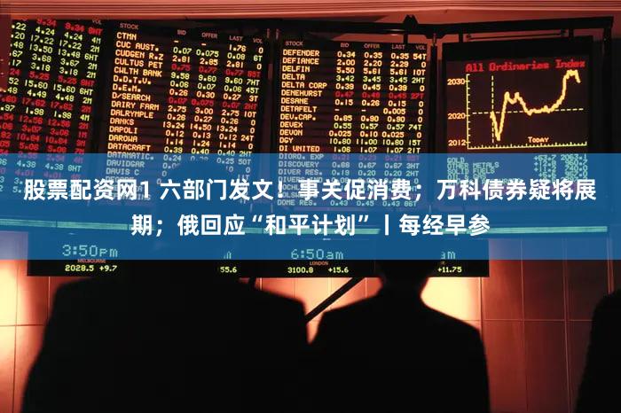 股票配资网1 六部门发文！事关促消费；万科债券疑将展期；俄回应“和平计划”丨每经早参