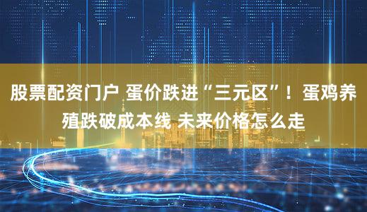 股票配资门户 蛋价跌进“三元区”！蛋鸡养殖跌破成本线 未来价格怎么走