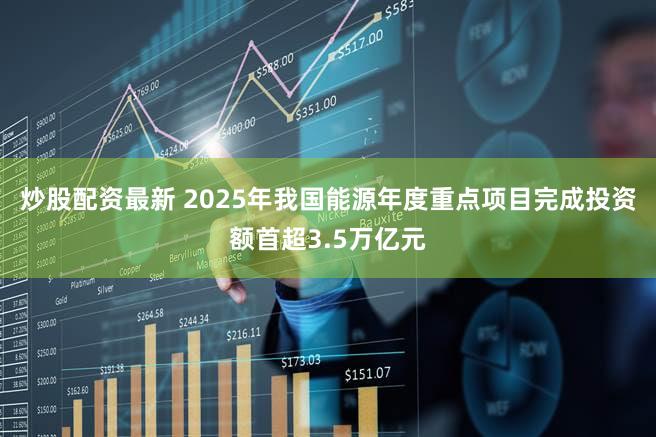 炒股配资最新 2025年我国能源年度重点项目完成投资额首超3.5万亿元