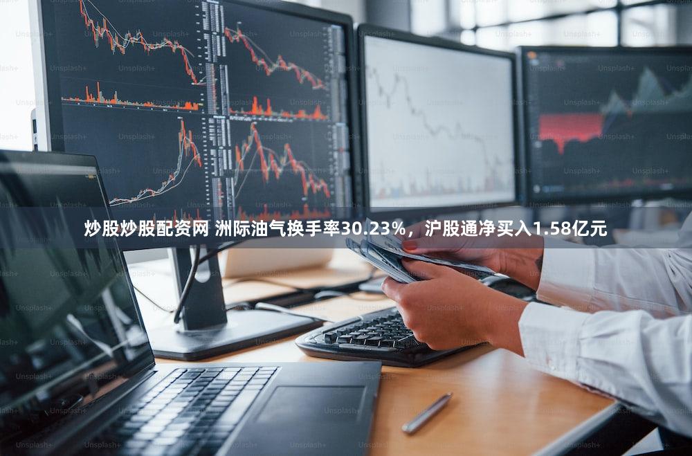 炒股炒股配资网 洲际油气换手率30.23%，沪股通净买入1.58亿元