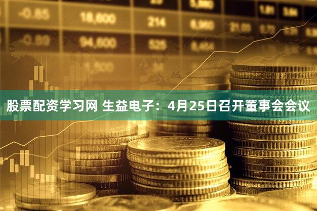 股票配资学习网 生益电子：4月25日召开董事会会议