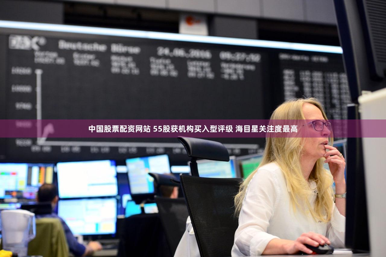中国股票配资网站 55股获机构买入型评级 海目星关注度最高