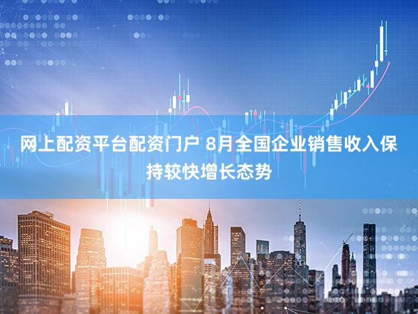 网上配资平台配资门户 8月全国企业销售收入保持较快增长态势
