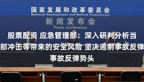 股票配资 应急管理部：深入研判分析当前外部冲击等带来的安全风险 坚决遏制事故反弹势头