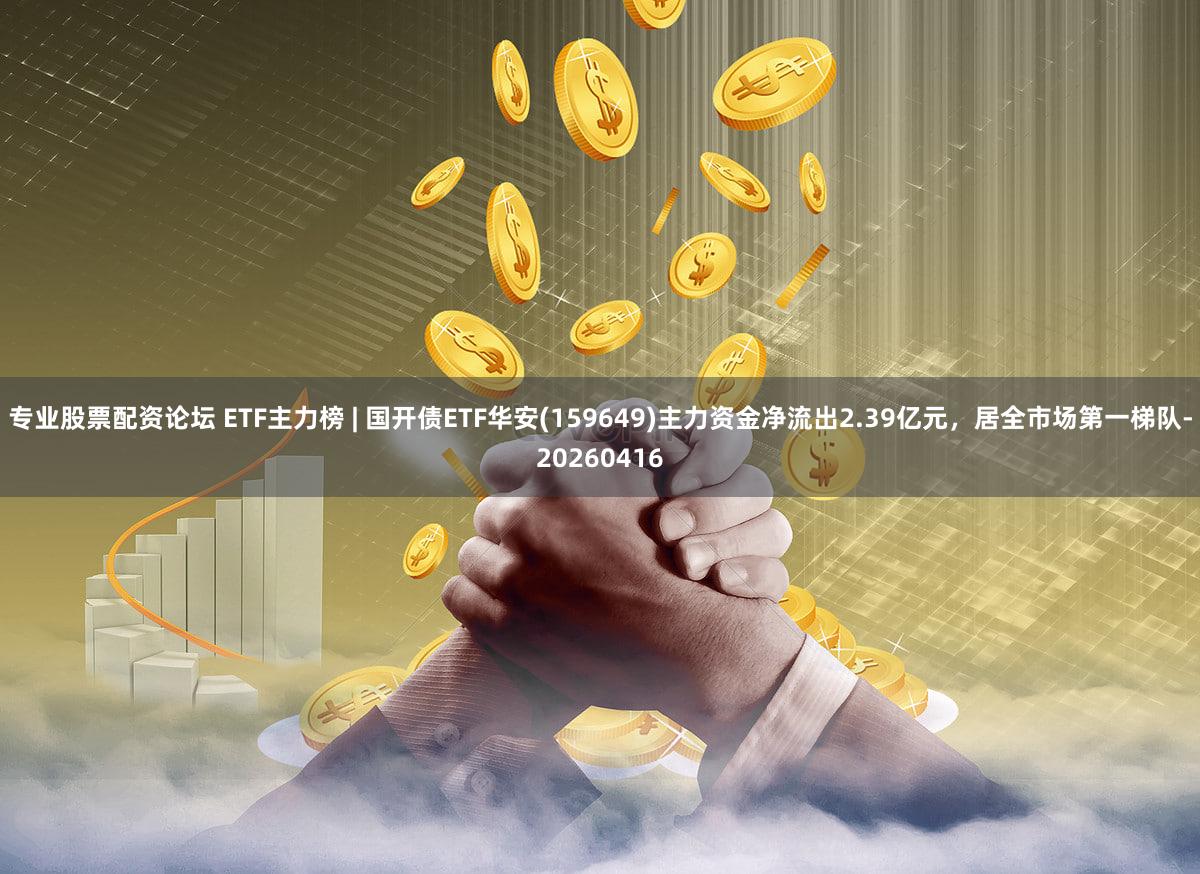 专业股票配资论坛 ETF主力榜 | 国开债ETF华安(159649)主力资金净流出2.39亿元，居全市场第一梯队-20260416