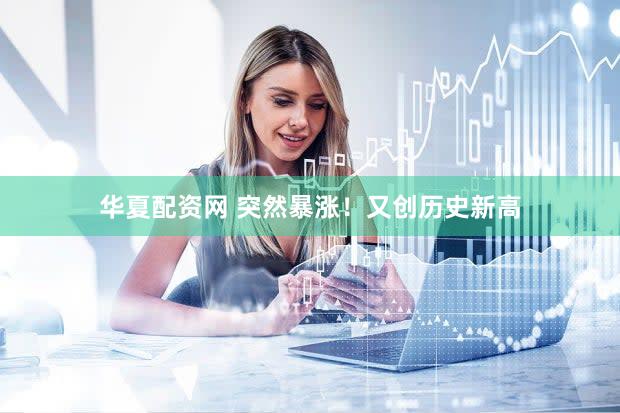 华夏配资网 突然暴涨！又创历史新高