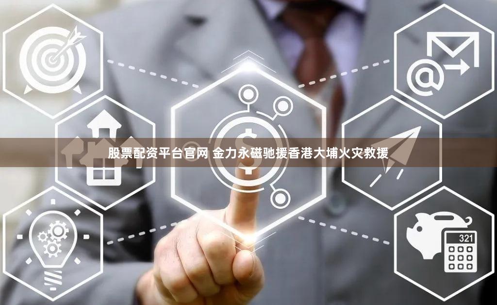 股票配资平台官网 金力永磁驰援香港大埔火灾救援