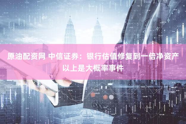 原油配资网 中信证券：银行估值修复到一倍净资产以上是大概率事件