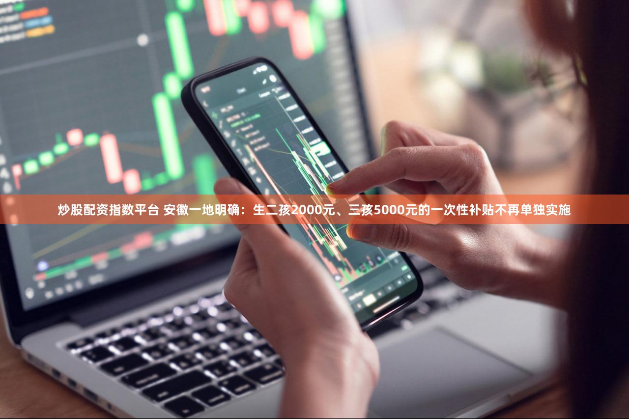 炒股配资指数平台 安徽一地明确：生二孩2000元、三孩5000元的一次性补贴不再单独实施