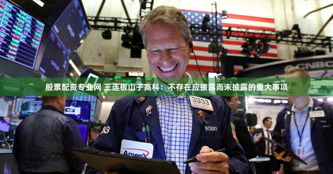 股票配资专业网 三连板山子高科：不存在应披露而未披露的重大事项