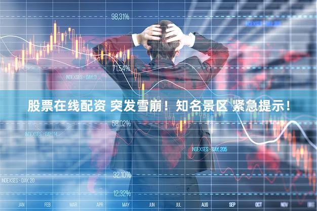 股票在线配资 突发雪崩！知名景区 紧急提示！