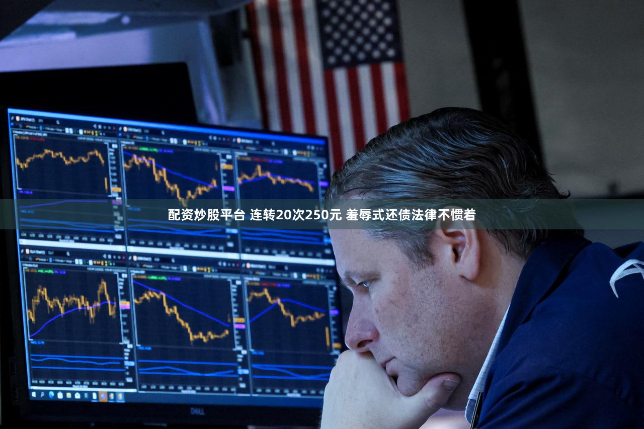 配资炒股平台 连转20次250元 羞辱式还债法律不惯着
