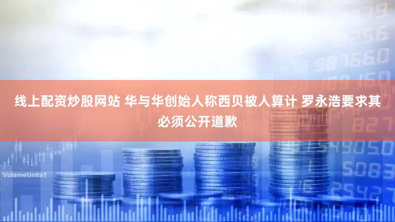 线上配资炒股网站 华与华创始人称西贝被人算计 罗永浩要求其必须公开道歉
