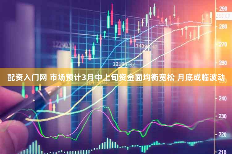 配资入门网 市场预计3月中上旬资金面均衡宽松 月底或临波动