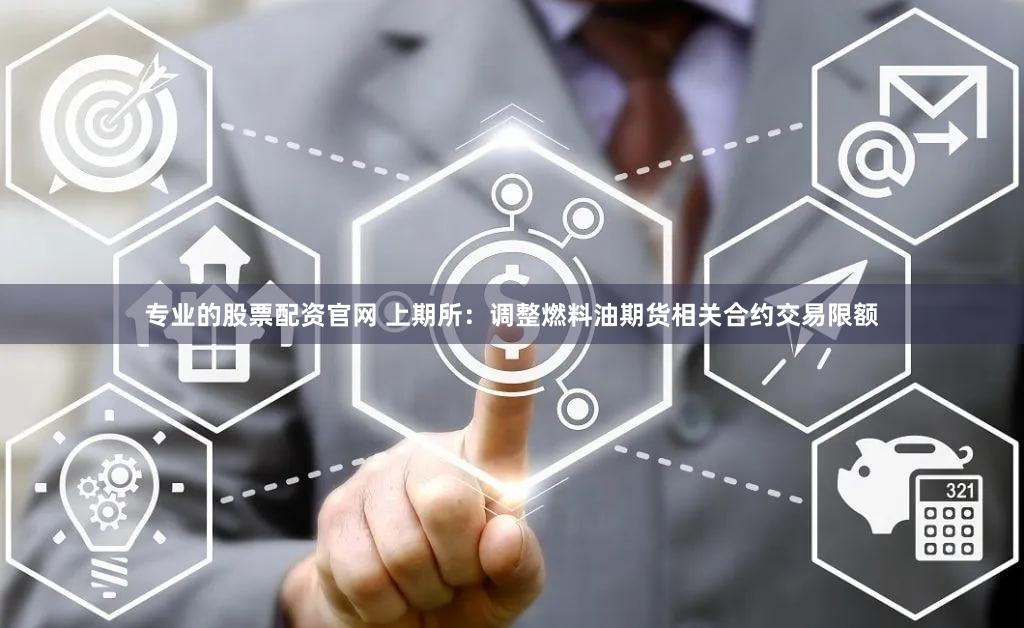 专业的股票配资官网 上期所：调整燃料油期货相关合约交易限额