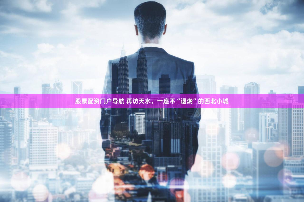 股票配资门户导航 再访天水，一座不“退烧”的西北小城